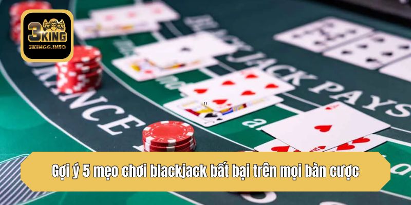 Gợi ý 5 mẹo chơi blackjack bất bại trên mọi bàn cược