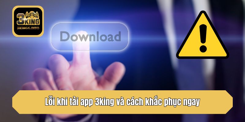 Lỗi khi tải app 3king và cách khắc phục ngay